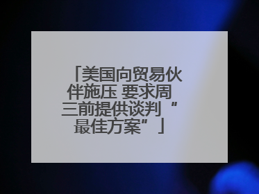 美国向贸易伙伴施压 要求周三前提供谈判“最佳方案”