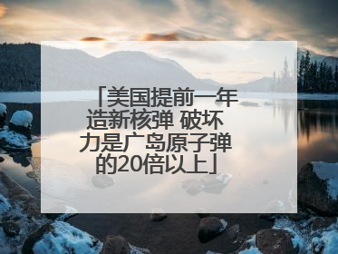 美国提前一年造新核弹 破坏力是广岛原子弹的20倍以上