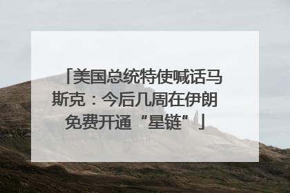 美国总统特使喊话马斯克：今后几周在伊朗免费开通“星链”