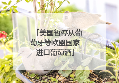 美国暂停从葡萄牙等欧盟国家进口葡萄酒