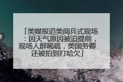 美媒报道美阅兵式现场：因天气原因被迫提前，现场人群稀疏，美国务卿还被拍到打哈欠