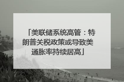 美联储系统高管：特朗普关税政策或导致美通胀率持续居高