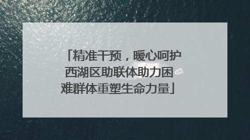 精准干预，暖心呵护 西湖区助联体助力困难群体重塑生命力量