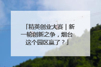 精英创业大赛｜新一轮创新之争，烟台这个园区赢了？