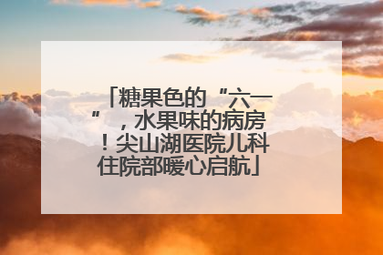 糖果色的“六一”，水果味的病房！尖山湖医院儿科住院部暖心启航