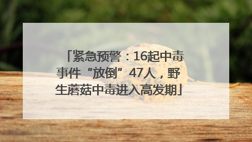 紧急预警：16起中毒事件“放倒”47人，野生蘑菇中毒进入高发期