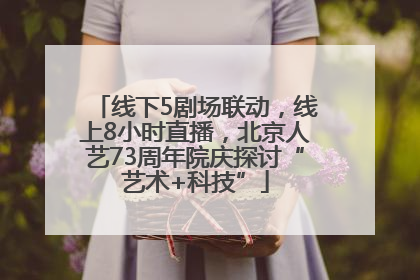 线下5剧场联动，线上8小时直播，北京人艺73周年院庆探讨“艺术+科技”