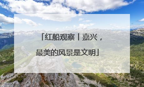 红船观察丨嘉兴，最美的风景是文明