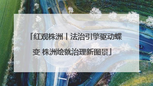 红观株洲丨法治引擎驱动蝶变 株洲绘就治理新图景