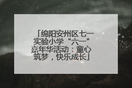绵阳安州区七一实验小学“六一”嘉年华活动：童心筑梦，快乐成长