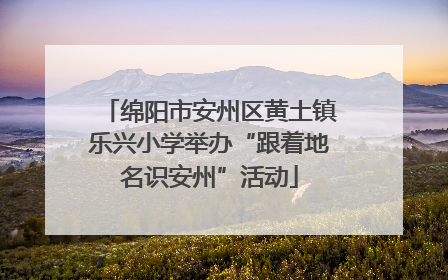 绵阳市安州区黄土镇乐兴小学举办“跟着地名识安州”活动