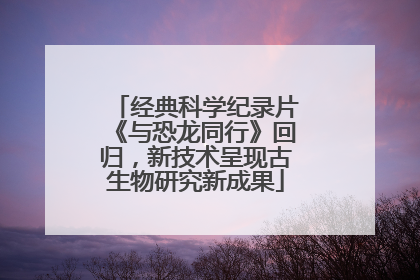 经典科学纪录片《与恐龙同行》回归，新技术呈现古生物研究新成果