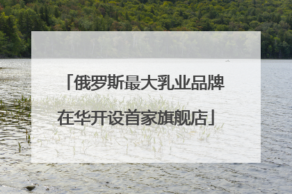 俄罗斯最大乳业品牌在华开设首家旗舰店