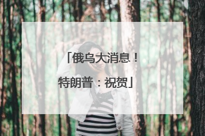 俄乌大消息！特朗普：祝贺