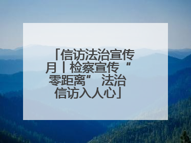 信访法治宣传月丨检察宣传“零距离” 法治信访入人心