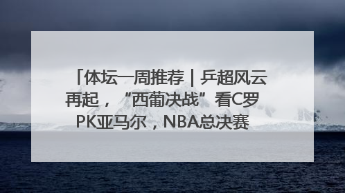 体坛一周推荐｜乒超风云再起，“西葡决战”看C罗PK亚马尔，NBA总决赛上演“正青春”……