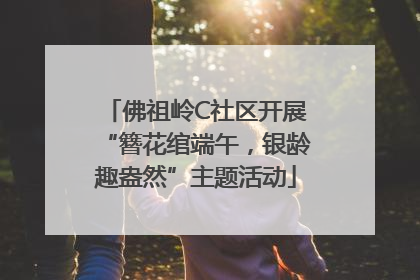 佛祖岭C社区开展“簪花绾端午，银龄趣盎然”主题活动