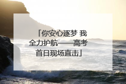 你安心逐梦 我全力护航——高考首日现场直击
