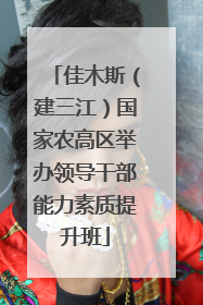 佳木斯（建三江）国家农高区举办领导干部能力素质提升班