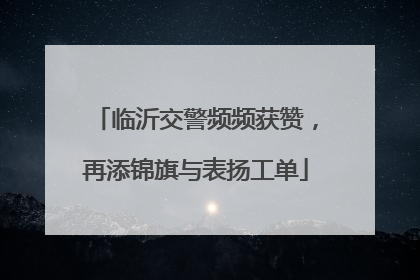 临沂交警频频获赞，再添锦旗与表扬工单