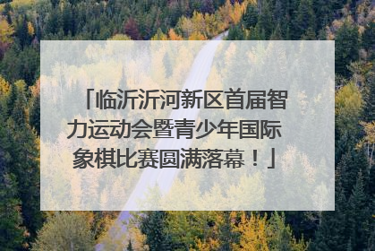 临沂沂河新区首届智力运动会暨青少年国际象棋比赛圆满落幕！