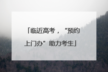 临近高考，“预约上门办”助力考生