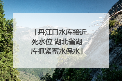 丹江口水库接近死水位 湖北省湖库抓紧蓄水保水