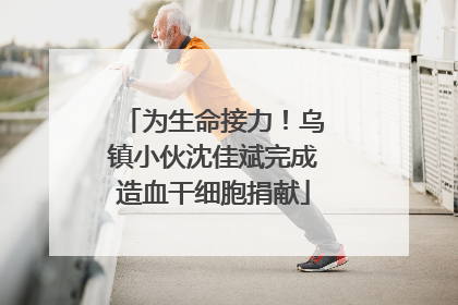 为生命接力！乌镇小伙沈佳斌完成造血干细胞捐献