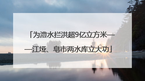 为澧水拦洪超9亿立方米——江垭、皂市两水库立大功