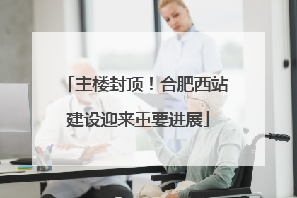 主楼封顶！合肥西站建设迎来重要进展