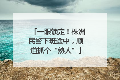 一眼锁定！株洲民警下班途中，顺道抓个“熟人”