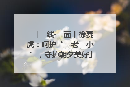 一线·一面丨徐赛虎：呵护“一老一小”，守护朝夕美好