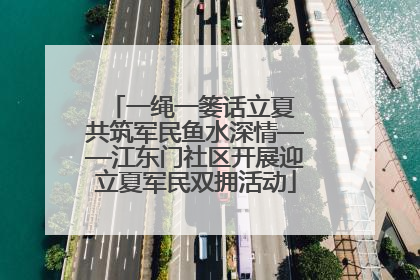 一绳一篓话立夏 共筑军民鱼水深情——江东门社区开展迎立夏军民双拥活动