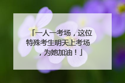一人一考场，这位特殊考生明天上考场，为她加油！