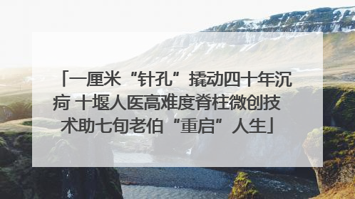 一厘米“针孔”撬动四十年沉疴 十堰人医高难度脊柱微创技术助七旬老伯“重启”人生