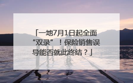一地7月1日起全面“双录”！保险销售误导能否就此终结？