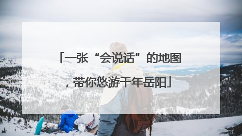 一张“会说话”的地图，带你悠游千年岳阳