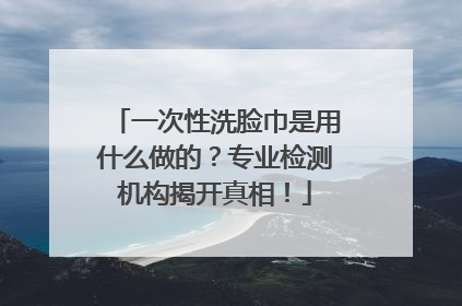 一次性洗脸巾是用什么做的？专业检测机构揭开真相！