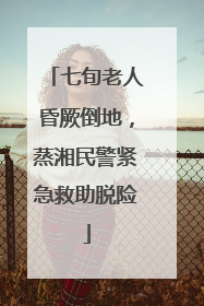 七旬老人昏厥倒地，蒸湘民警紧急救助脱险