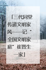 三代同堂传递文明家风——记“全国文明家庭”崔晋生一家