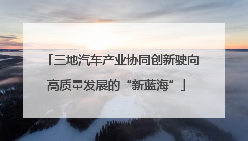三地汽车产业协同创新驶向高质量发展的“新蓝海”