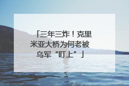 三年三炸！克里米亚大桥为何老被乌军“盯上”