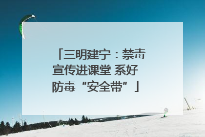 三明建宁：禁毒宣传进课堂 系好防毒“安全带”