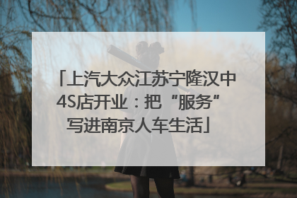 上汽大众江苏宁隆汉中4S店开业：把“服务”写进南京人车生活