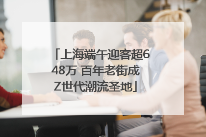 上海端午迎客超648万 百年老街成Z世代潮流圣地
