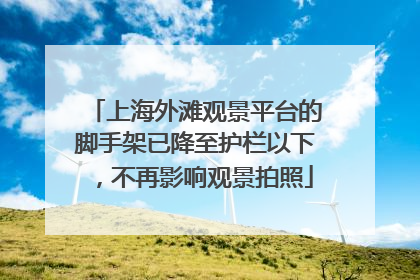 上海外滩观景平台的脚手架已降至护栏以下，不再影响观景拍照