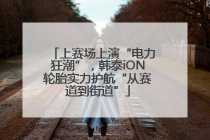 上赛场上演“电力狂潮”，韩泰iON轮胎实力护航“从赛道到街道”