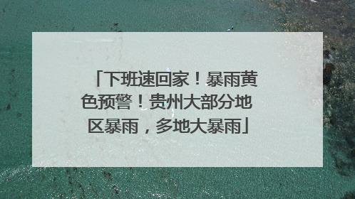 下班速回家！暴雨黄色预警！贵州大部分地区暴雨，多地大暴雨