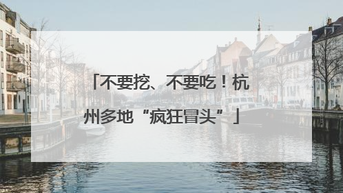 不要挖、不要吃！杭州多地“疯狂冒头”