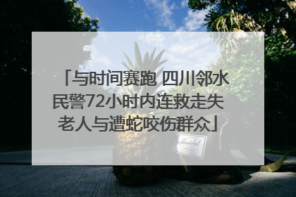 与时间赛跑 四川邻水民警72小时内连救走失老人与遭蛇咬伤群众